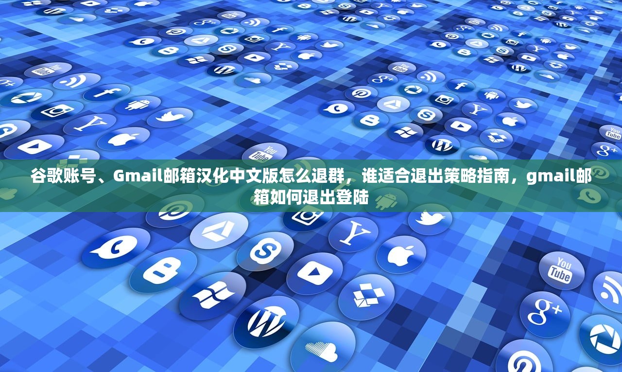 谷歌账号、Gmail邮箱汉化中文版怎么退群,谁适合退出策略指南,gmail邮箱如何退出登陆