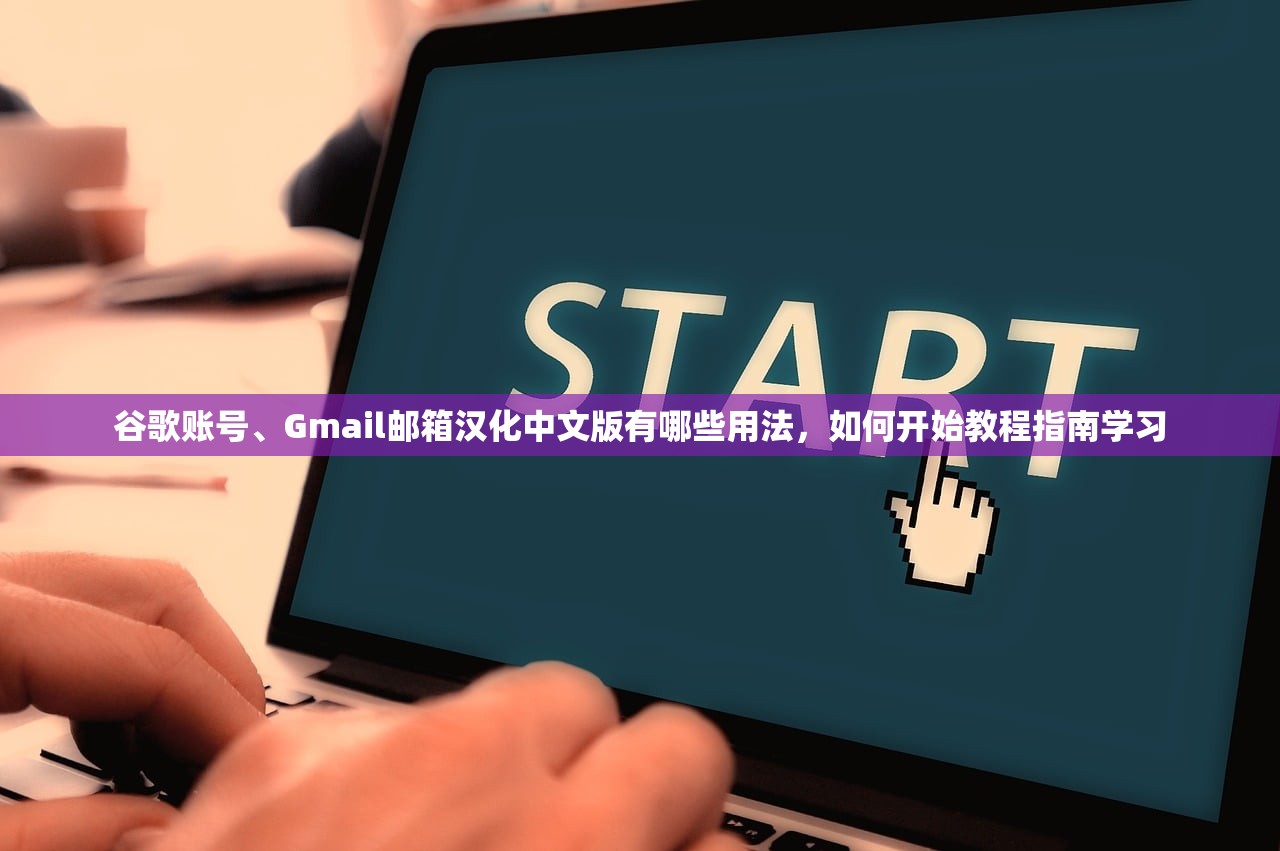 谷歌账号、Gmail邮箱汉化中文版有哪些用法,如何开始教程指南学习