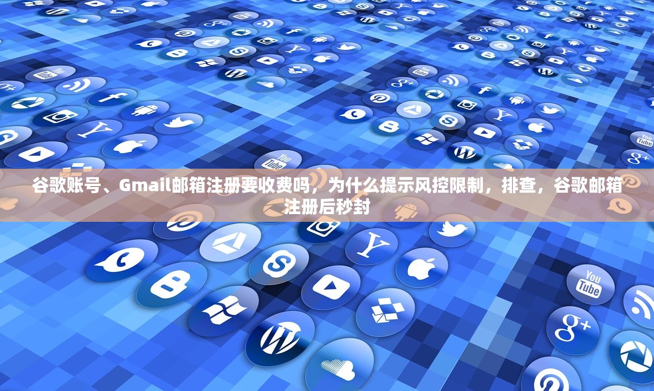 谷歌账号、Gmail邮箱注册要收费吗，为什么提示风控限制，排查，谷歌邮箱注册后秒封