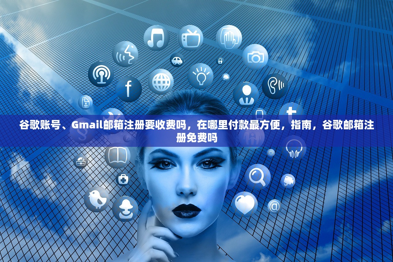 谷歌账号、Gmail邮箱注册要收费吗，在哪里付款最方便，指南，谷歌邮箱注册免费吗