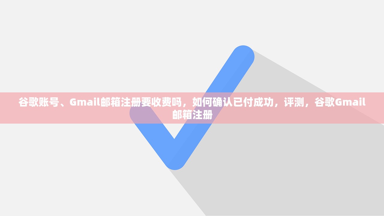 谷歌账号、Gmail邮箱注册要收费吗，如何确认已付成功，评测，谷歌Gmail邮箱注册