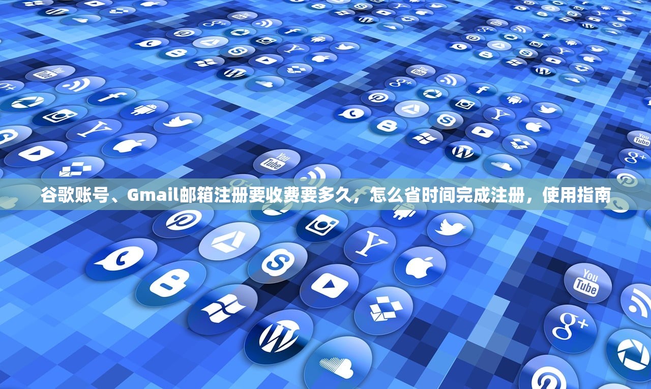 谷歌账号、Gmail邮箱注册要收费要多久，怎么省时间完成注册，使用指南