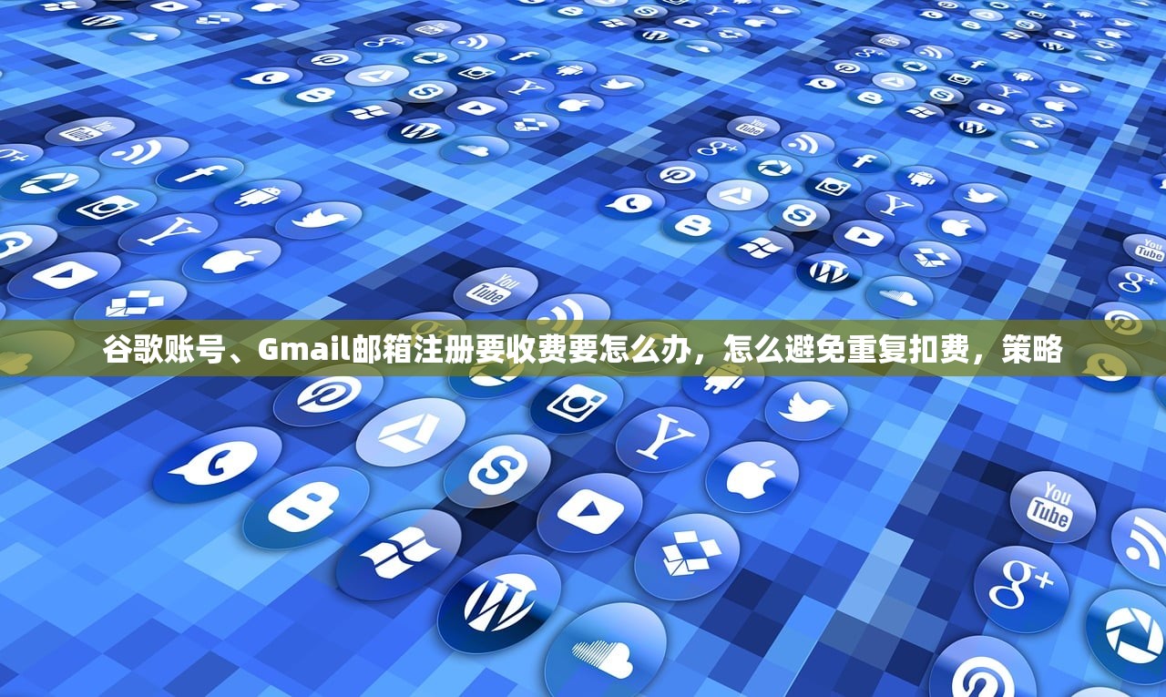 谷歌账号、Gmail邮箱注册要收费要怎么办,怎么避免重复扣费,策略