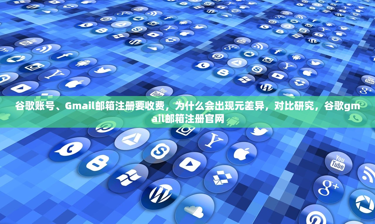 谷歌账号、Gmail邮箱注册要收费，为什么会出现元差异，对比研究，谷歌gmail邮箱注册官网