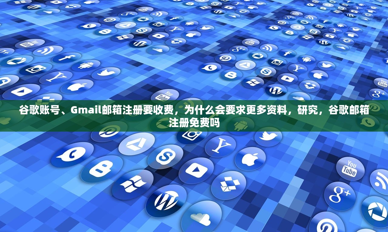 谷歌账号、Gmail邮箱注册要收费，为什么会要求更多资料，研究，谷歌邮箱注册免费吗