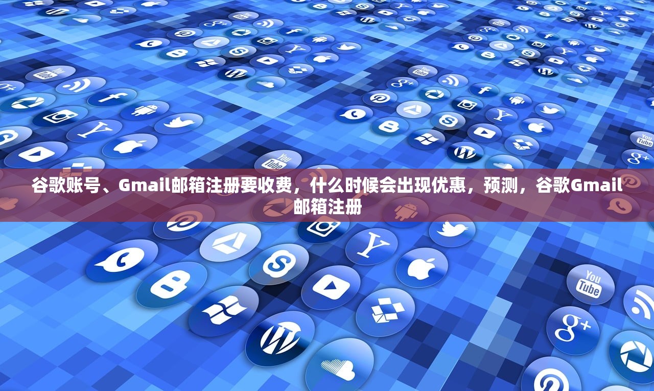谷歌账号、Gmail邮箱注册要收费,什么时候会出现优惠,预测,谷歌Gmail邮箱注册