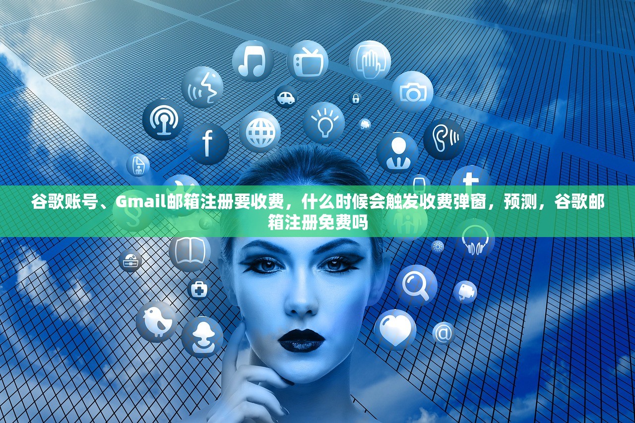 谷歌账号、Gmail邮箱注册要收费，什么时候会触发收费弹窗，预测，谷歌邮箱注册免费吗