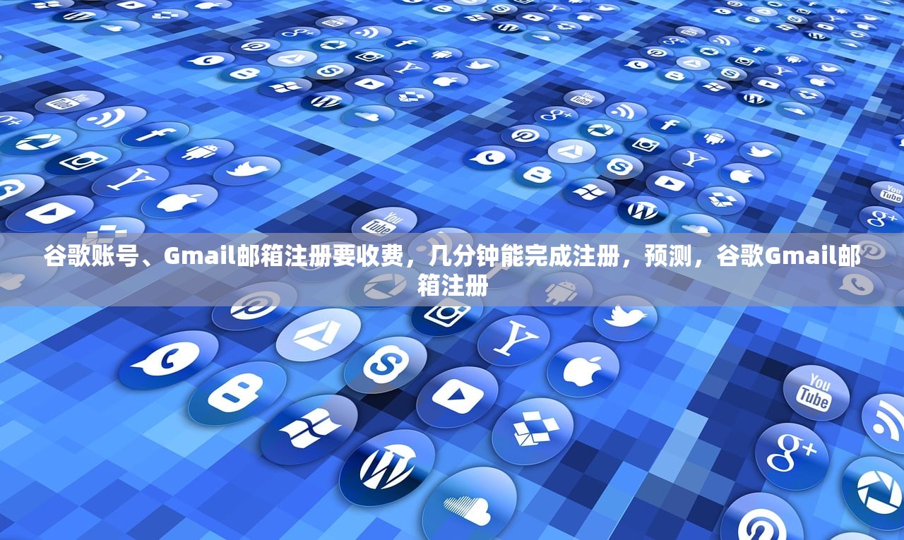 谷歌账号、Gmail邮箱注册要收费，几分钟能完成注册，预测，谷歌Gmail邮箱注册