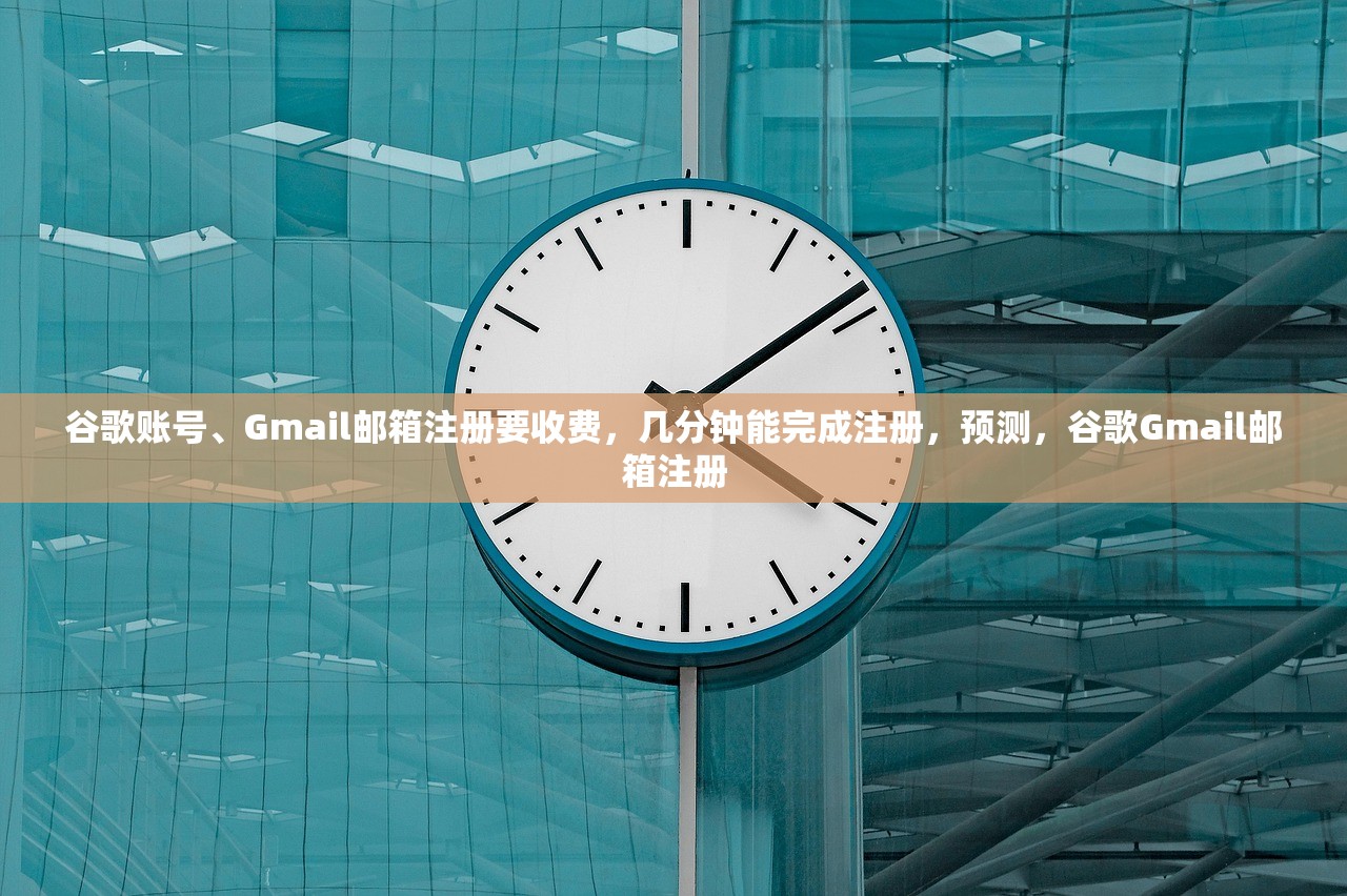 谷歌账号、Gmail邮箱注册要收费，几分钟能完成注册，预测，谷歌Gmail邮箱注册