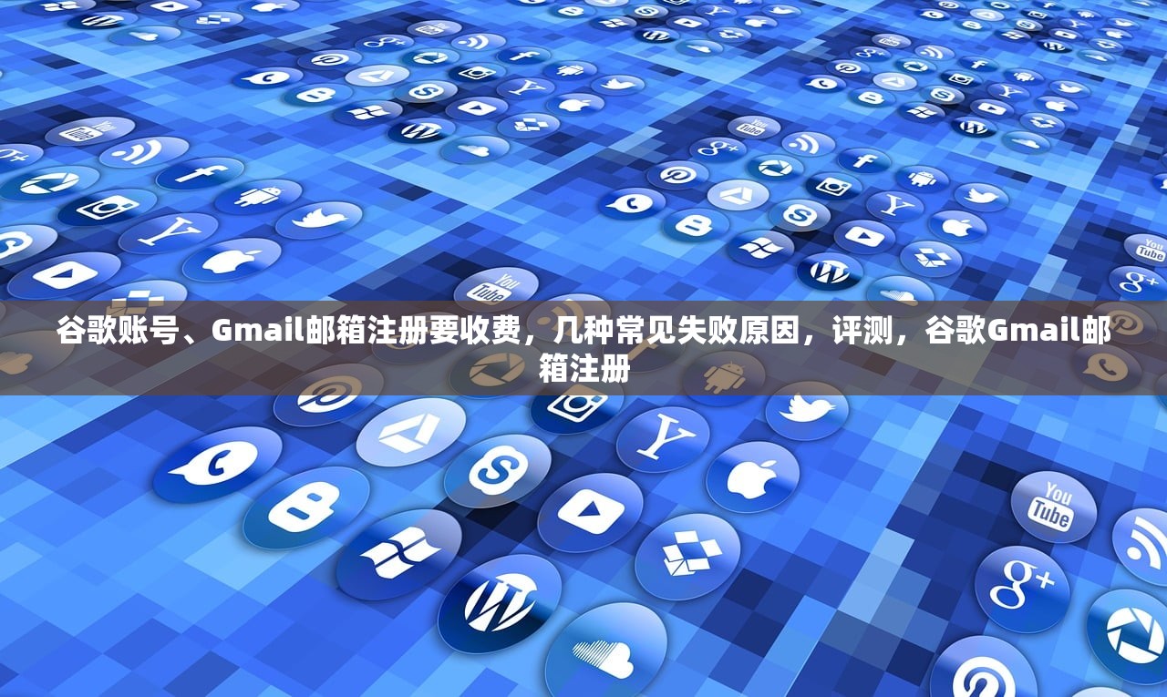 谷歌账号、Gmail邮箱注册要收费，几种常见失败原因，评测，谷歌Gmail邮箱注册