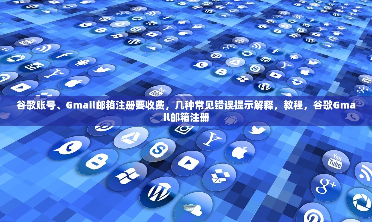 谷歌账号、Gmail邮箱注册要收费，几种常见错误提示解释，教程，谷歌Gmail邮箱注册