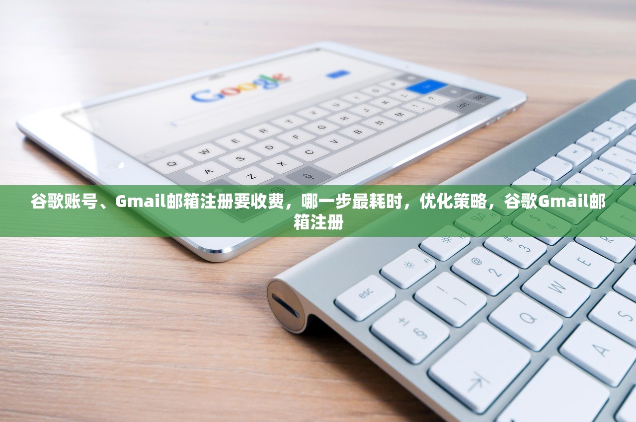 谷歌账号、Gmail邮箱注册要收费,哪一步最耗时,优化策略,谷歌Gmail邮箱注册