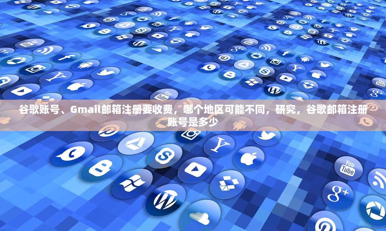 谷歌账号、Gmail邮箱注册要收费，哪个地区可能不同，研究，谷歌邮箱注册账号是多少