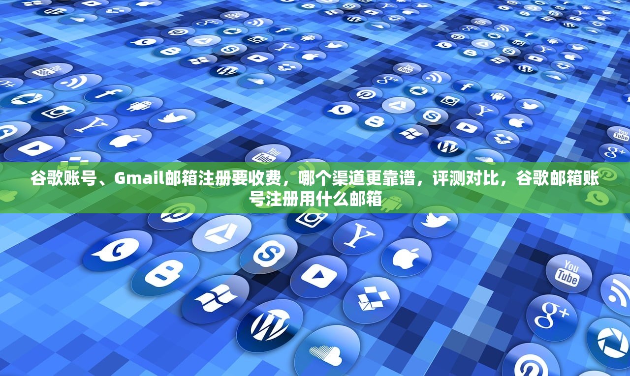 谷歌账号、Gmail邮箱注册要收费，哪个渠道更靠谱，评测对比，谷歌邮箱账号注册用什么邮箱
