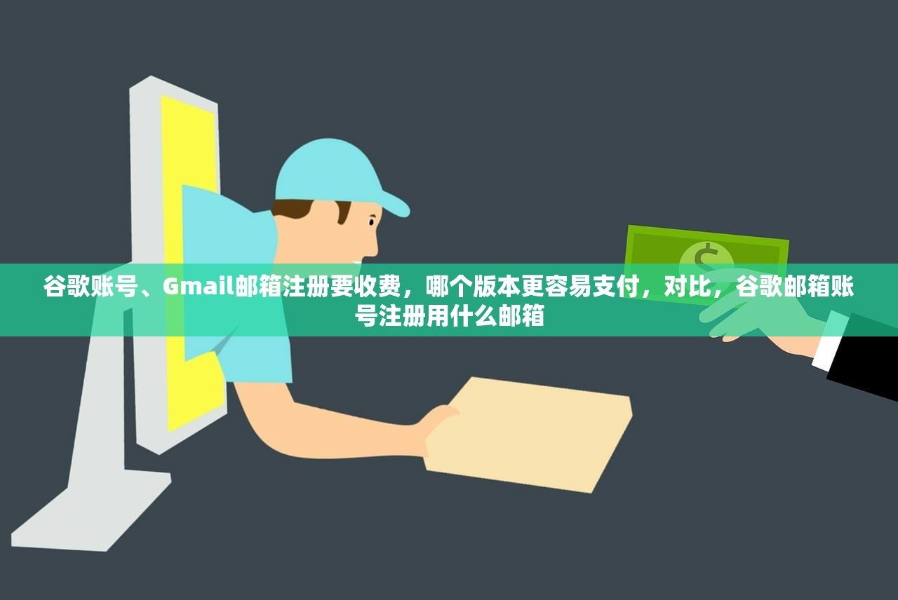 谷歌账号、Gmail邮箱注册要收费,哪个版本更容易支付,对比,谷歌邮箱账号注册用什么邮箱