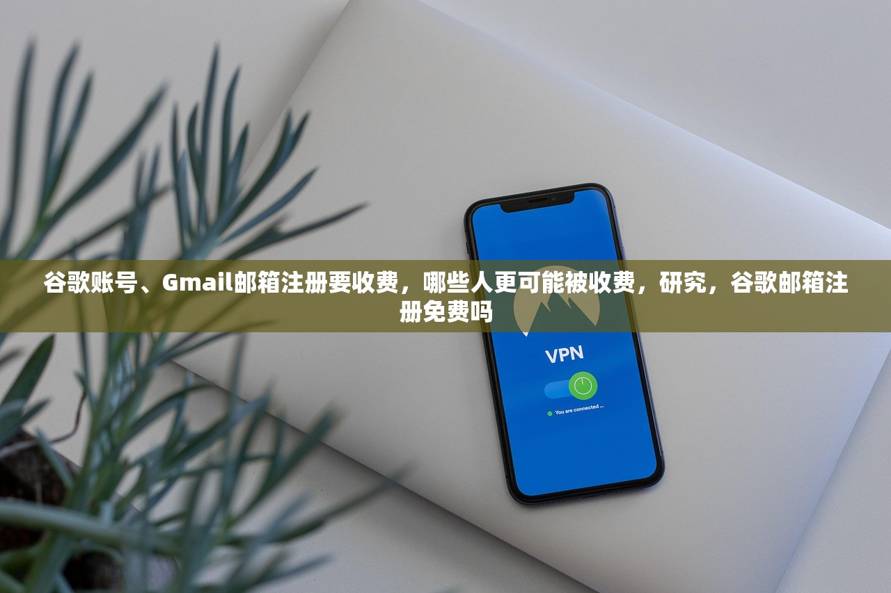 谷歌账号、Gmail邮箱注册要收费，哪些人更可能被收费，研究，谷歌邮箱注册免费吗