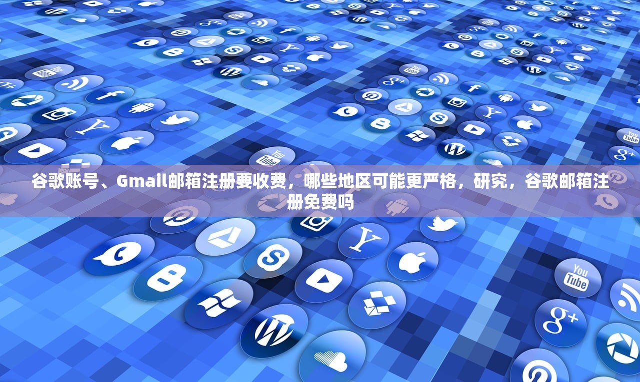 谷歌账号、Gmail邮箱注册要收费,哪些地区可能更严格,研究,谷歌邮箱注册免费吗