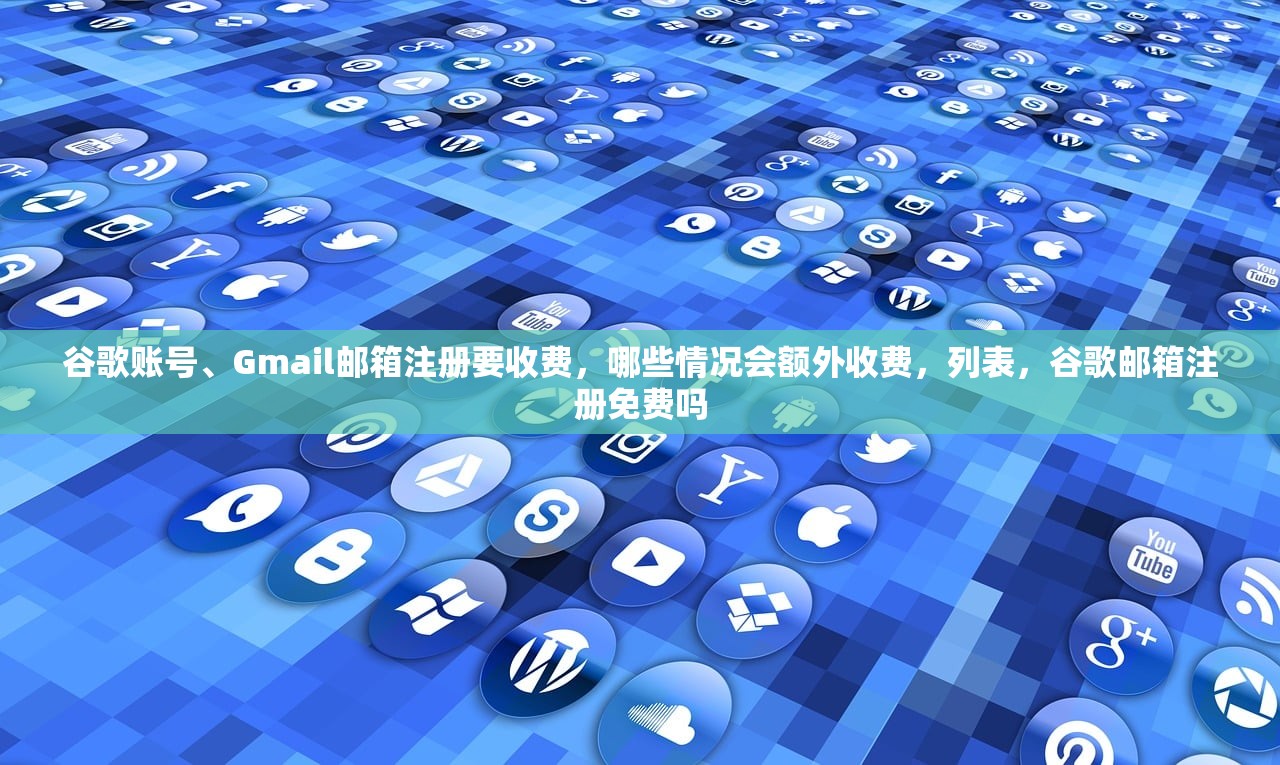 谷歌账号、Gmail邮箱注册要收费，哪些情况会额外收费，列表，谷歌邮箱注册免费吗