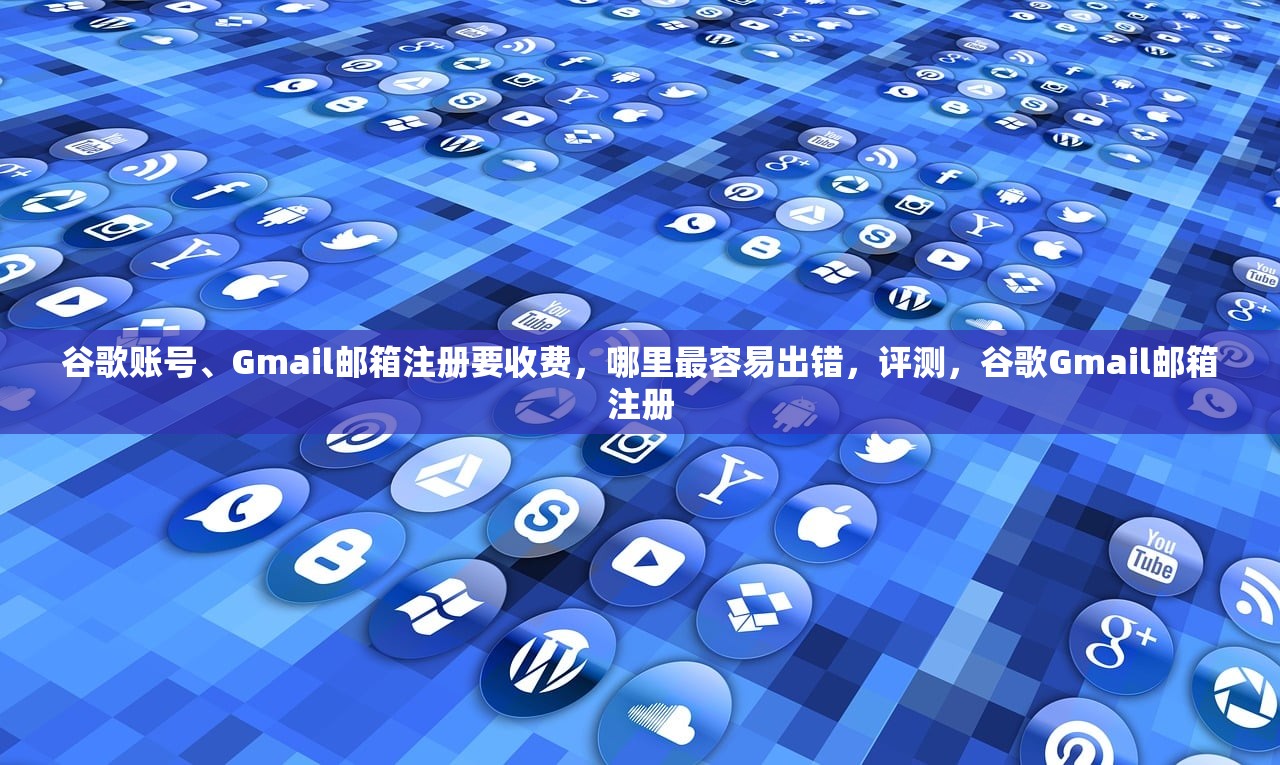 谷歌账号、Gmail邮箱注册要收费，哪里最容易出错，评测，谷歌Gmail邮箱注册
