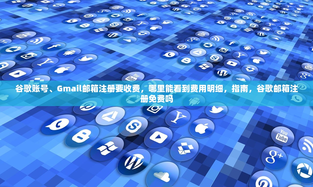 谷歌账号、Gmail邮箱注册要收费，哪里能看到费用明细，指南，谷歌邮箱注册免费吗