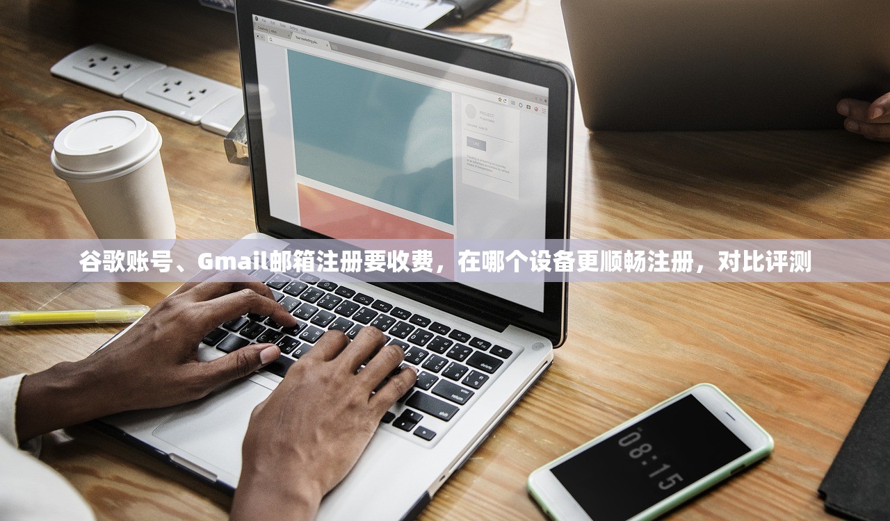 谷歌账号、Gmail邮箱注册要收费，在哪个设备更顺畅注册，对比评测