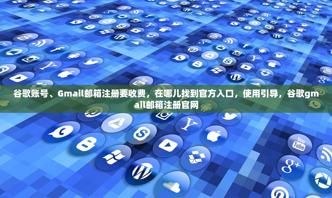 谷歌账号、Gmail邮箱注册要收费,在哪儿找到官方入口,使用引导,谷歌gmail邮箱注册官网