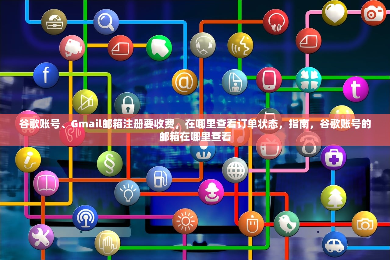 谷歌账号、Gmail邮箱注册要收费，在哪里查看订单状态，指南，谷歌账号的邮箱在哪里查看