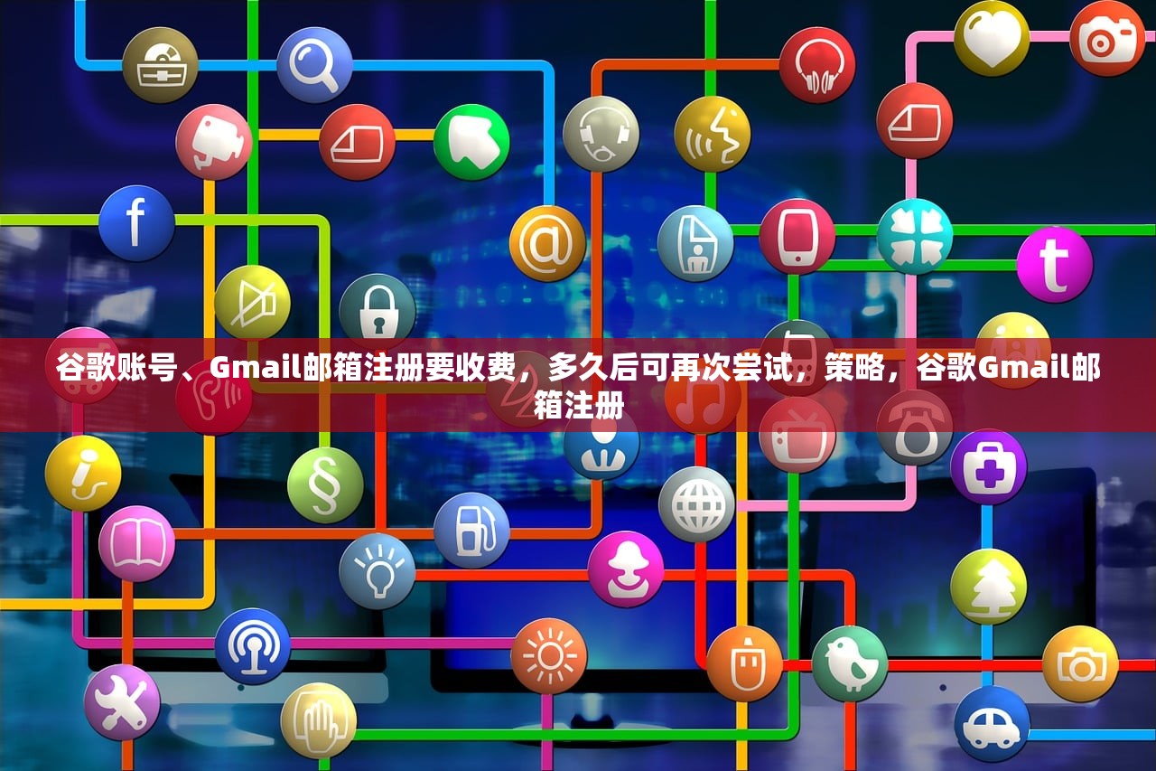 谷歌账号、Gmail邮箱注册要收费，多久后可再次尝试，策略，谷歌Gmail邮箱注册