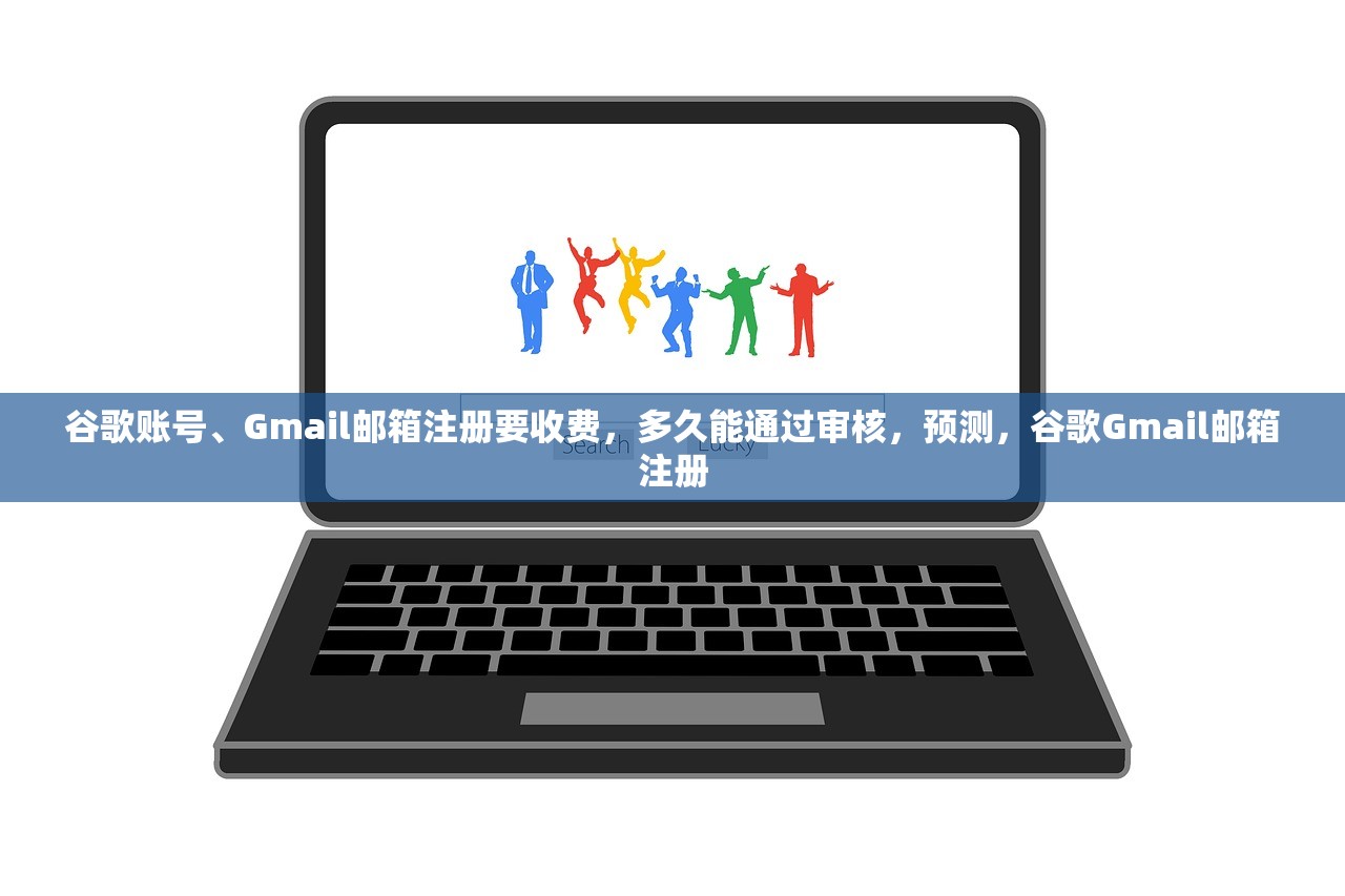 谷歌账号、Gmail邮箱注册要收费，多久能通过审核，预测，谷歌Gmail邮箱注册