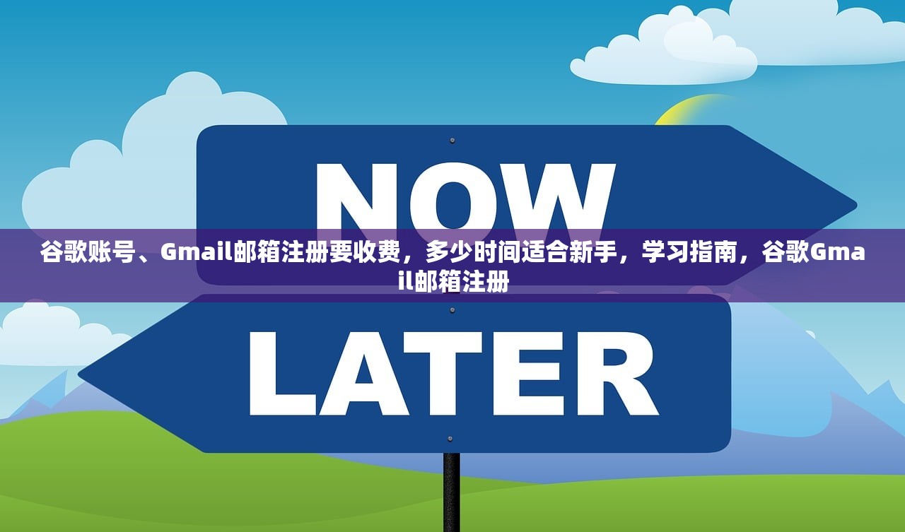 谷歌账号、Gmail邮箱注册要收费，多少时间适合新手，学习指南，谷歌Gmail邮箱注册