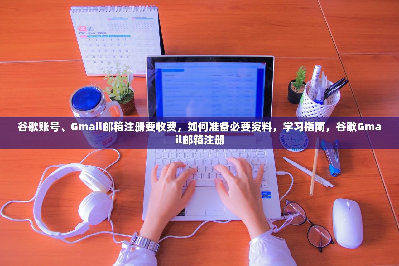 谷歌账号、Gmail邮箱注册要收费,如何准备必要资料,学习指南,谷歌Gmail邮箱注册