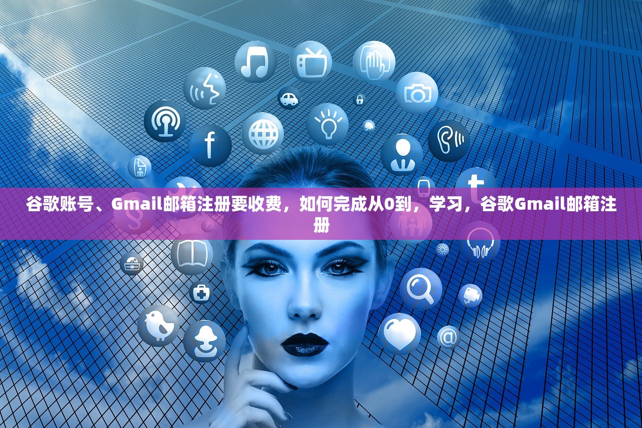 谷歌账号、Gmail邮箱注册要收费,如何完成从0到,学习,谷歌Gmail邮箱注册
