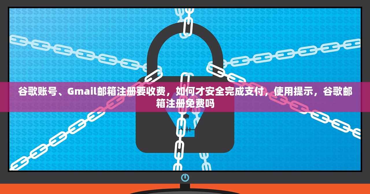 谷歌账号、Gmail邮箱注册要收费，如何才安全完成支付，使用提示，谷歌邮箱注册免费吗