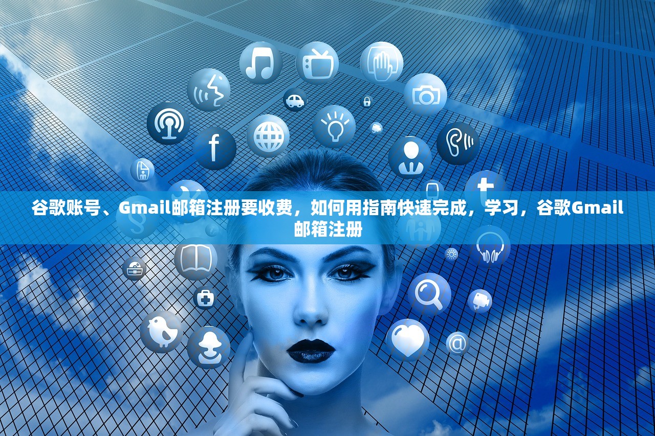 谷歌账号、Gmail邮箱注册要收费，如何用指南快速完成，学习，谷歌Gmail邮箱注册