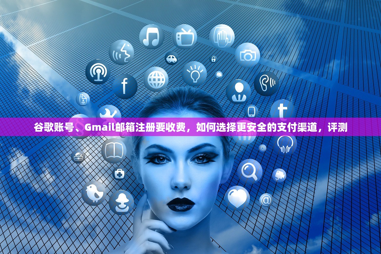 谷歌账号、Gmail邮箱注册要收费，如何选择更安全的支付渠道，评测