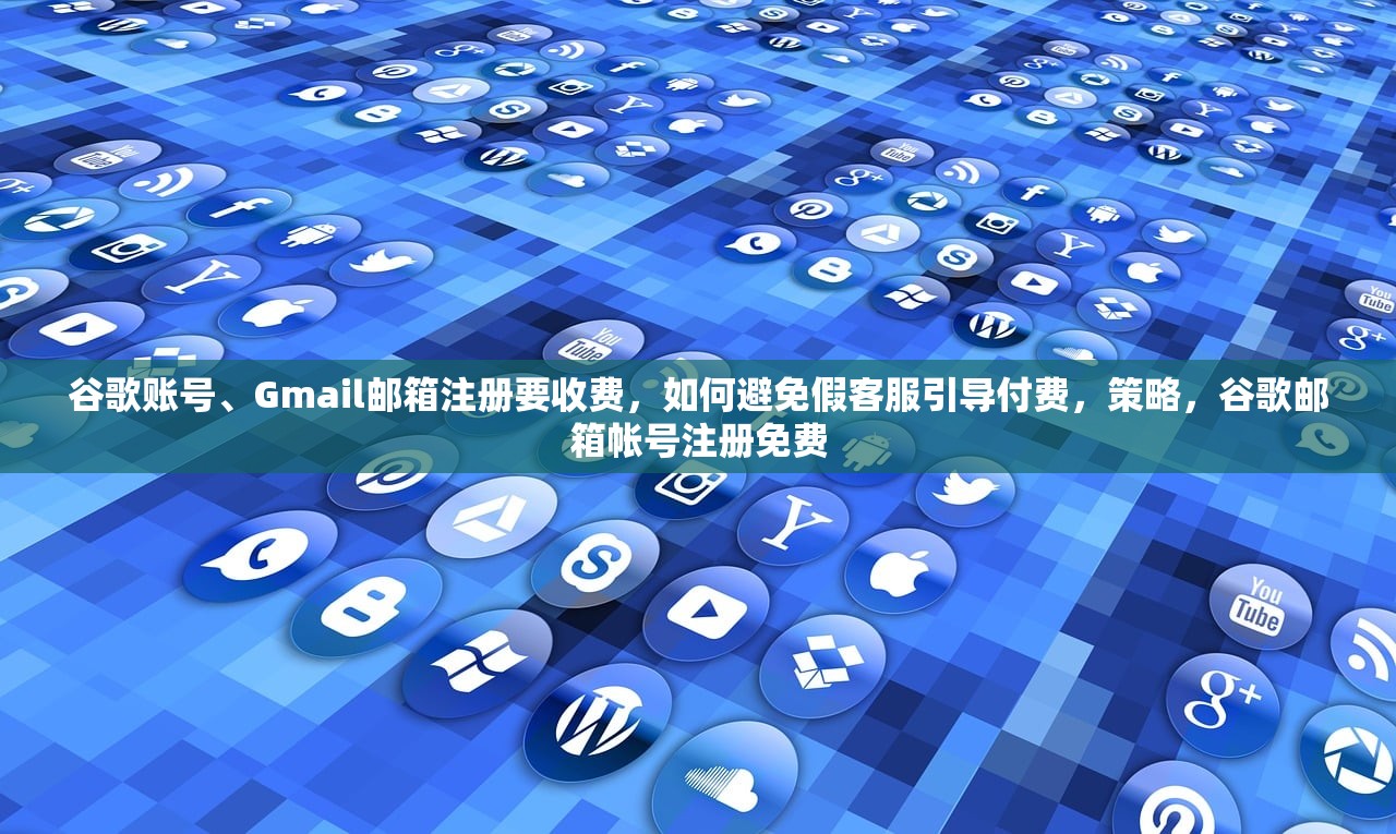 谷歌账号、Gmail邮箱注册要收费，如何避免假客服引导付费，策略，谷歌邮箱帐号注册免费