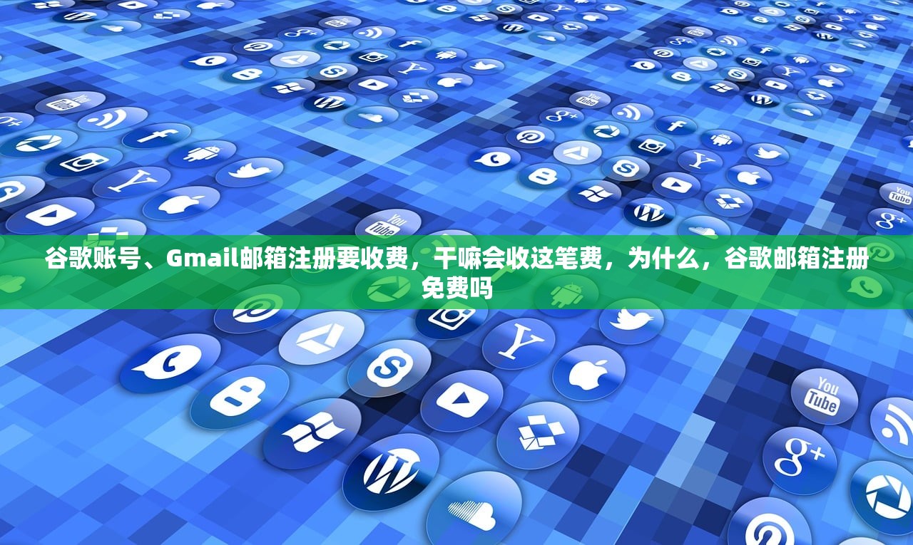 谷歌账号、Gmail邮箱注册要收费，干嘛会收这笔费，为什么，谷歌邮箱注册免费吗