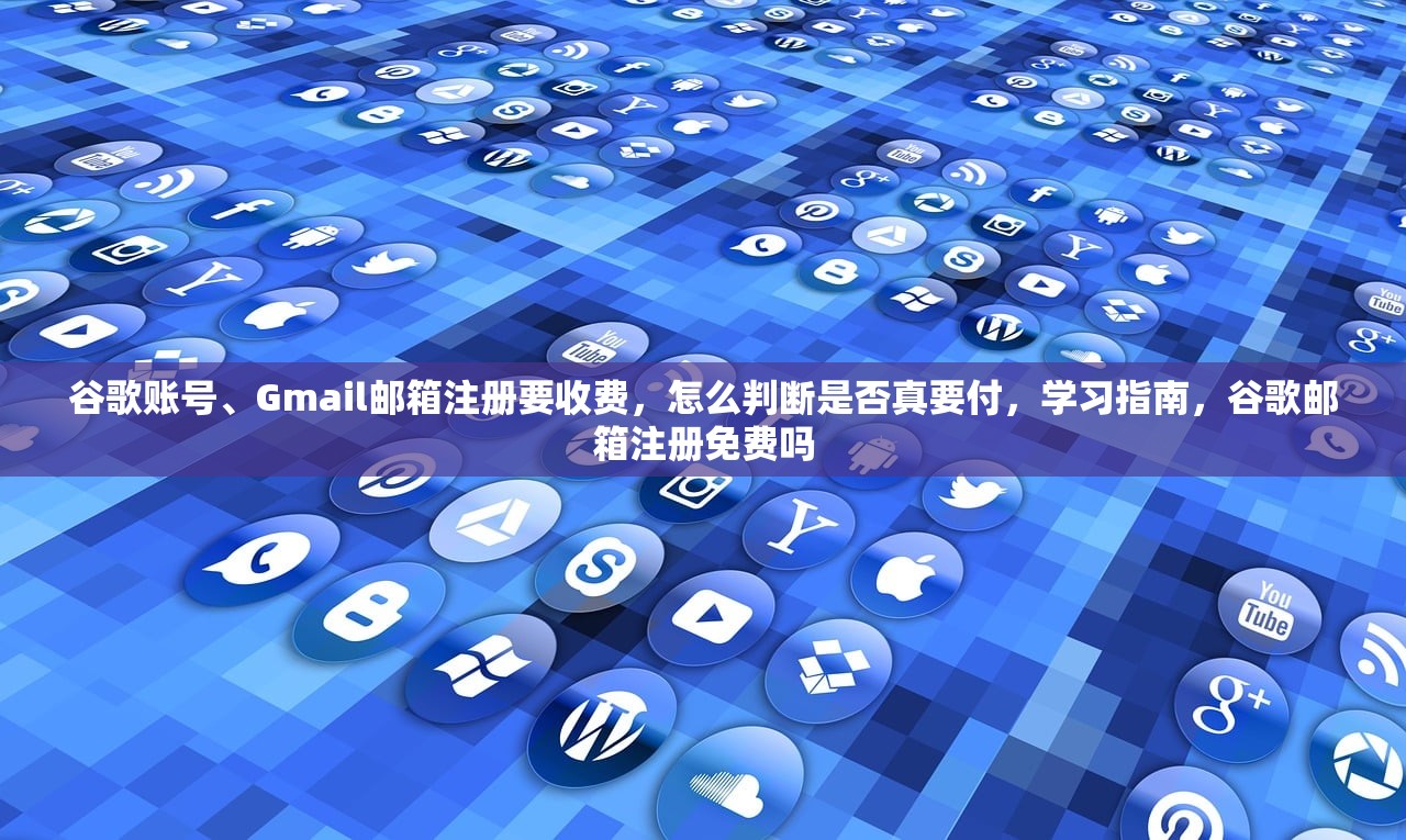 谷歌账号、Gmail邮箱注册要收费，怎么判断是否真要付，学习指南，谷歌邮箱注册免费吗