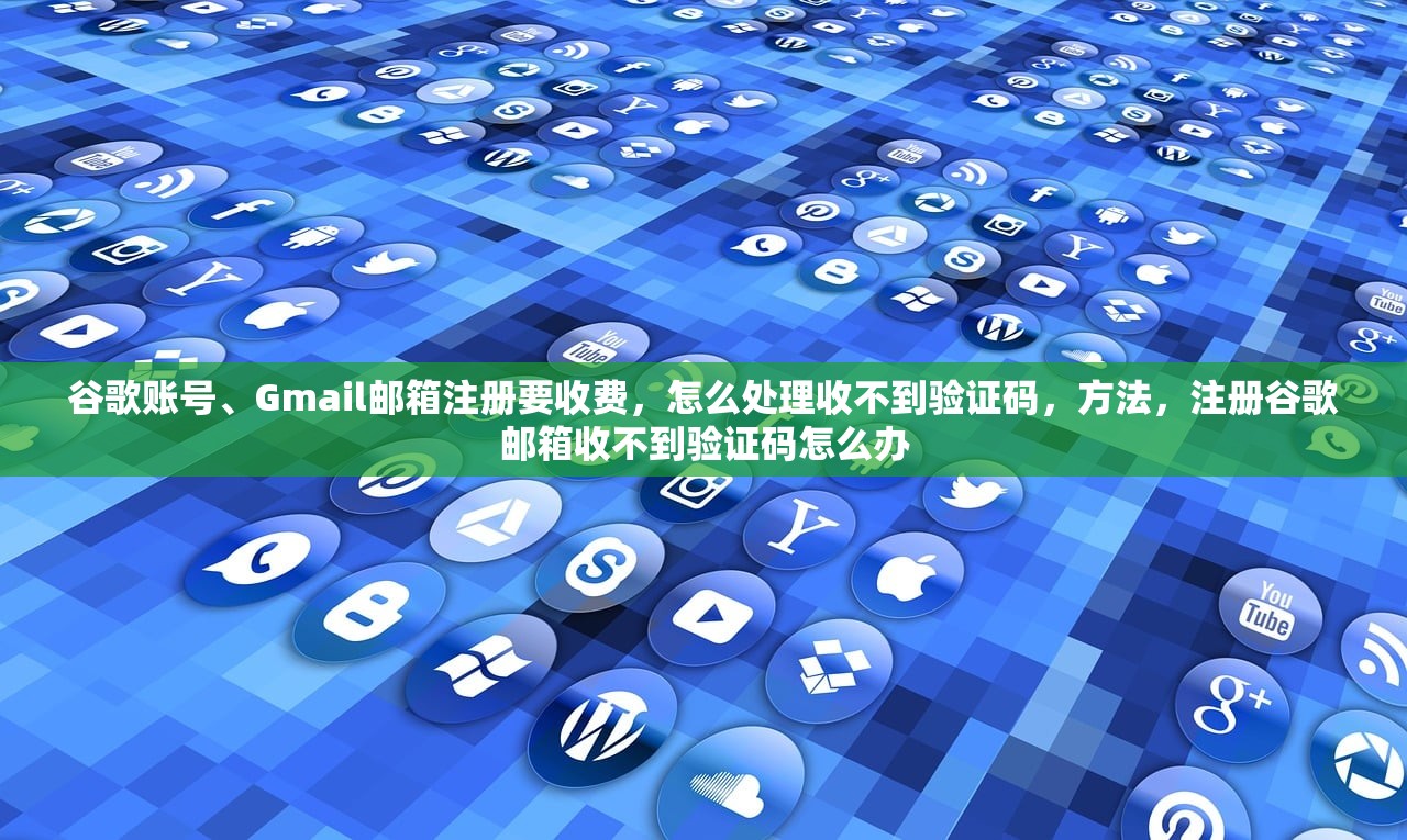 谷歌账号、Gmail邮箱注册要收费，怎么处理收不到验证码，方法，注册谷歌邮箱收不到验证码怎么办