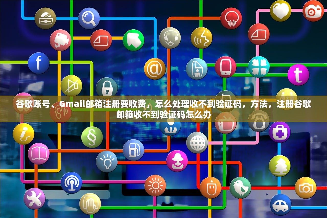 谷歌账号、Gmail邮箱注册要收费,怎么处理收不到验证码,方法,注册谷歌邮箱收不到验证码怎么办