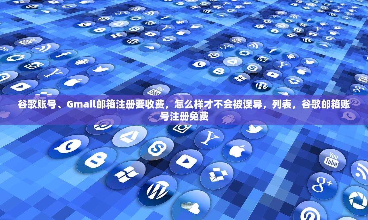 谷歌账号、Gmail邮箱注册要收费，怎么样才不会被误导，列表，谷歌邮箱账号注册免费
