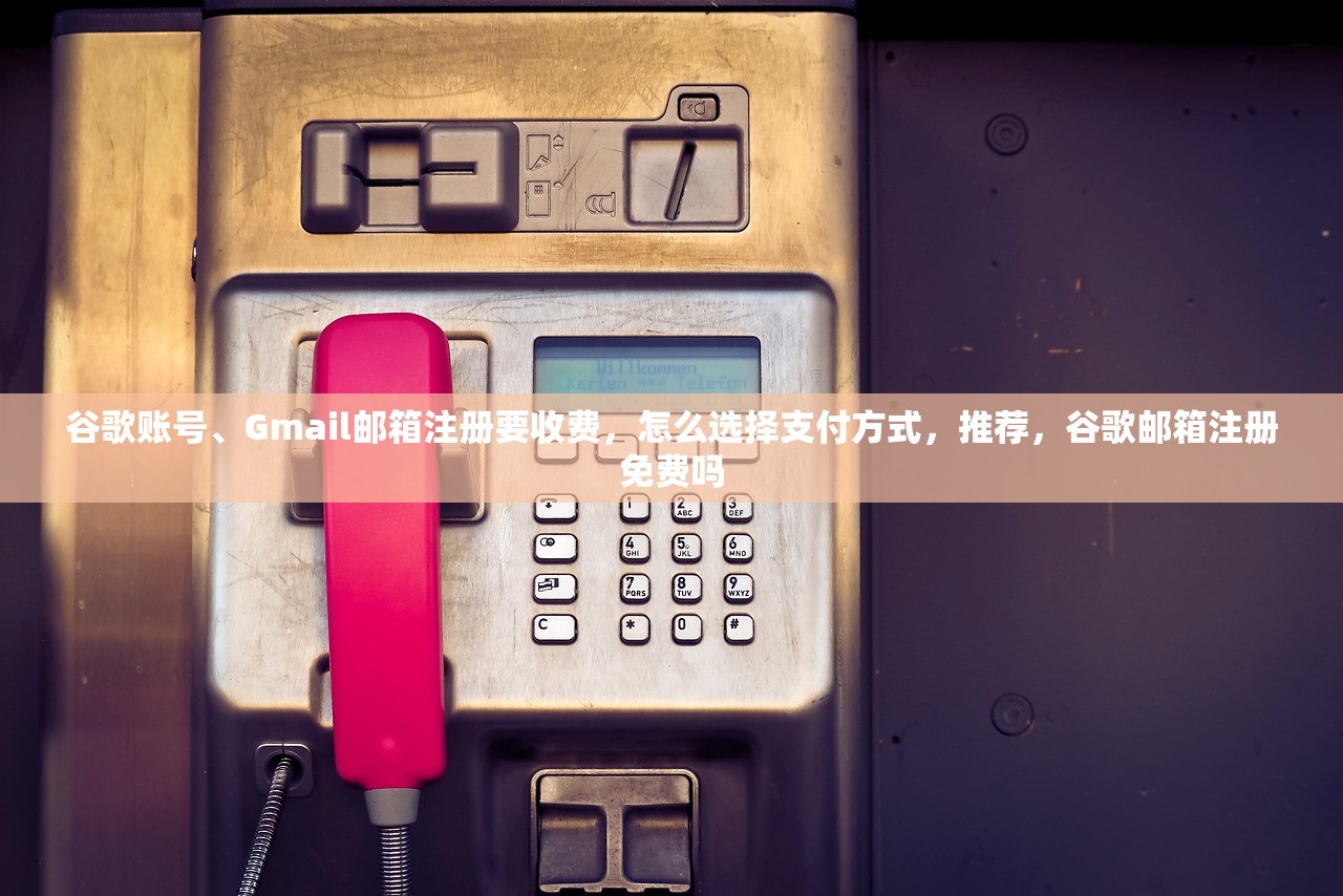 谷歌账号、Gmail邮箱注册要收费，怎么选择支付方式，推荐，谷歌邮箱注册免费吗
