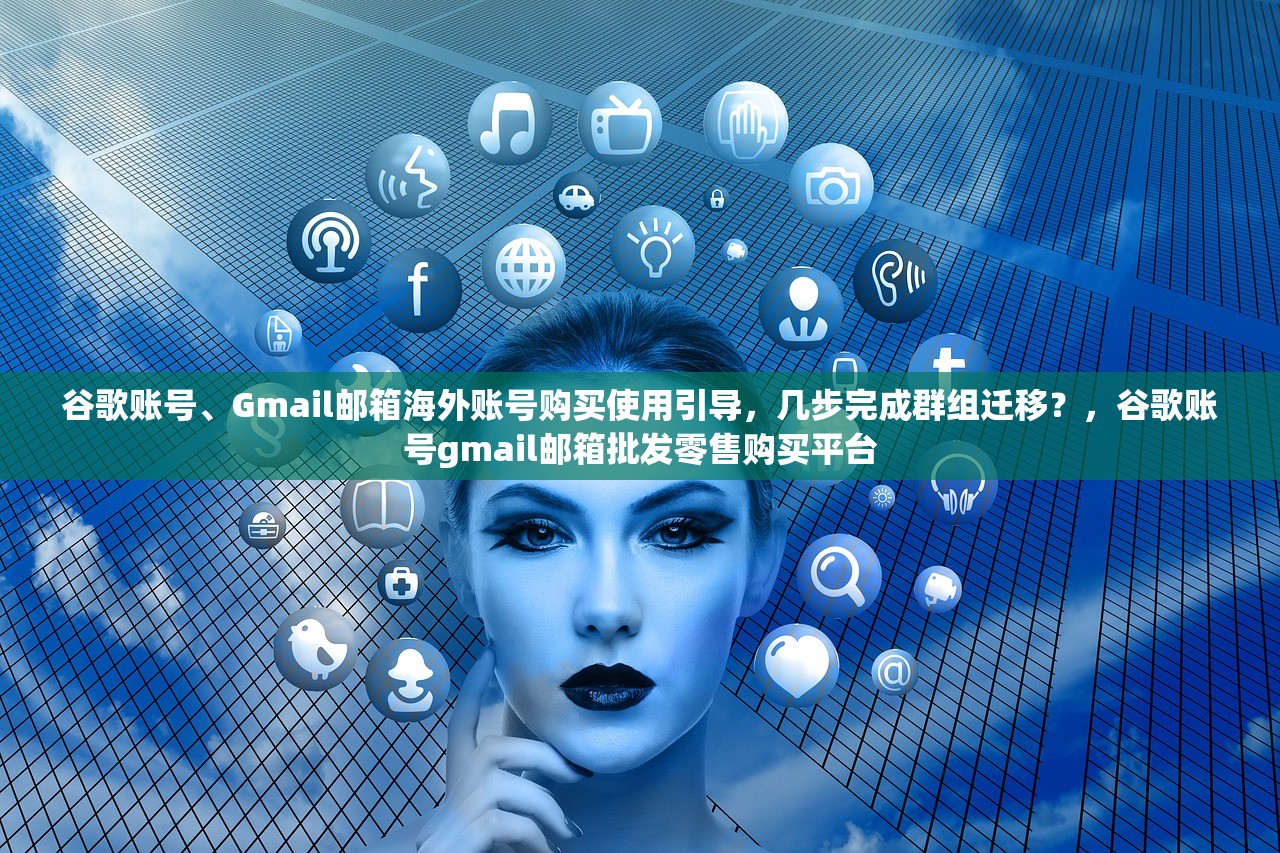 谷歌账号、Gmail邮箱海外账号购买使用引导，几步完成群组迁移？，谷歌账号gmail邮箱批发零售购买平台