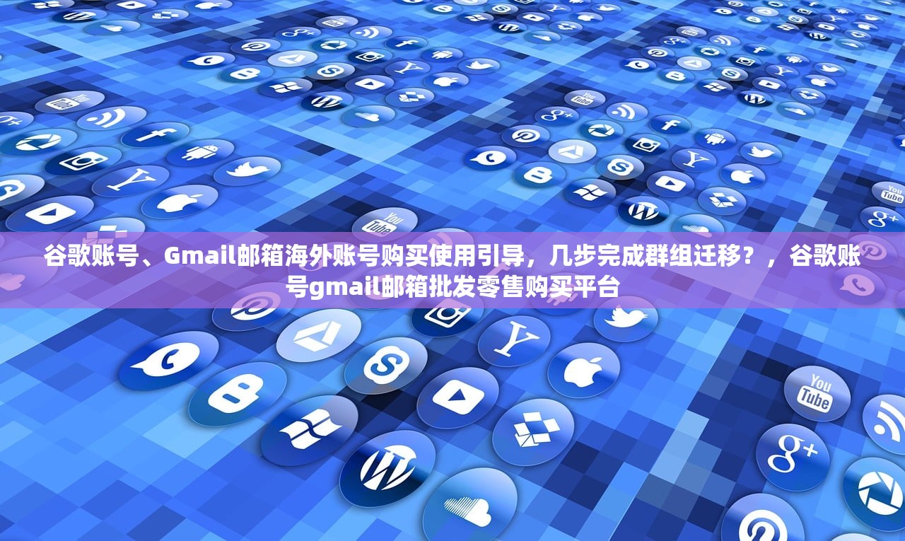 谷歌账号、Gmail邮箱海外账号购买使用引导,几步完成群组迁移?,谷歌账号gmail邮箱批发零售购买平台