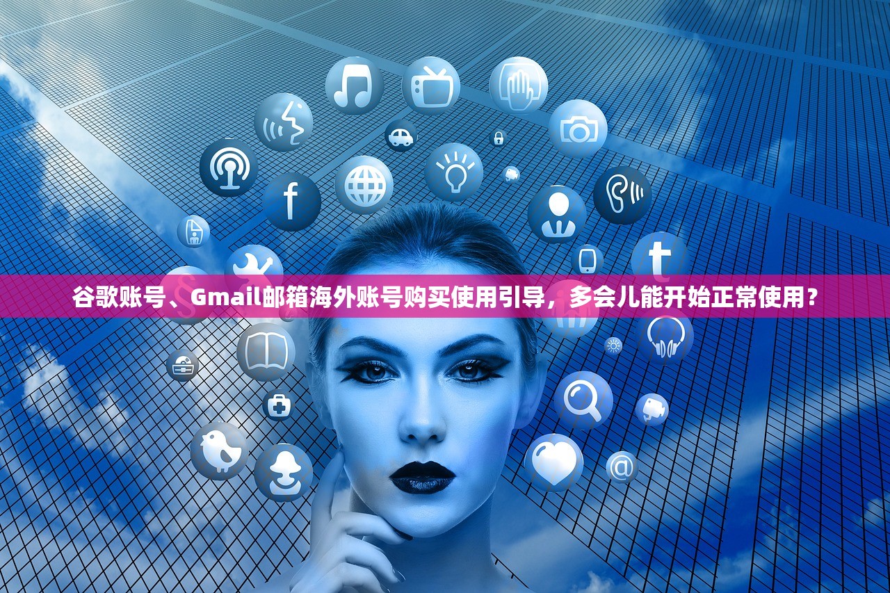 谷歌账号、Gmail邮箱海外账号购买使用引导,多会儿能开始正常使用?