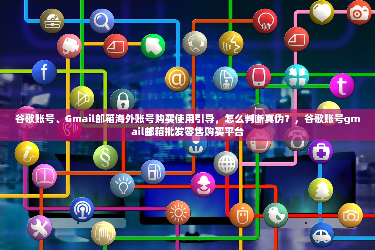 谷歌账号、Gmail邮箱海外账号购买使用引导,怎么判断真伪?,谷歌账号gmail邮箱批发零售购买平台