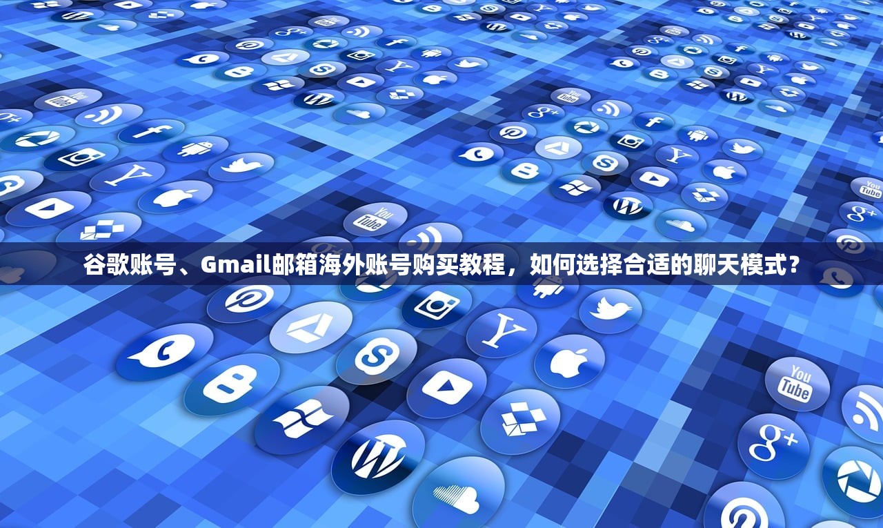 谷歌账号、Gmail邮箱海外账号购买教程,如何选择合适的聊天模式?