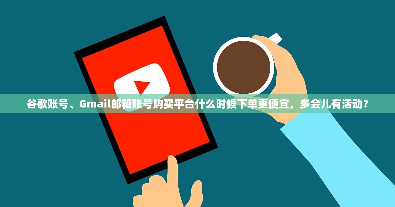 谷歌账号、Gmail邮箱账号购买平台什么时候下单更便宜,多会儿有活动?