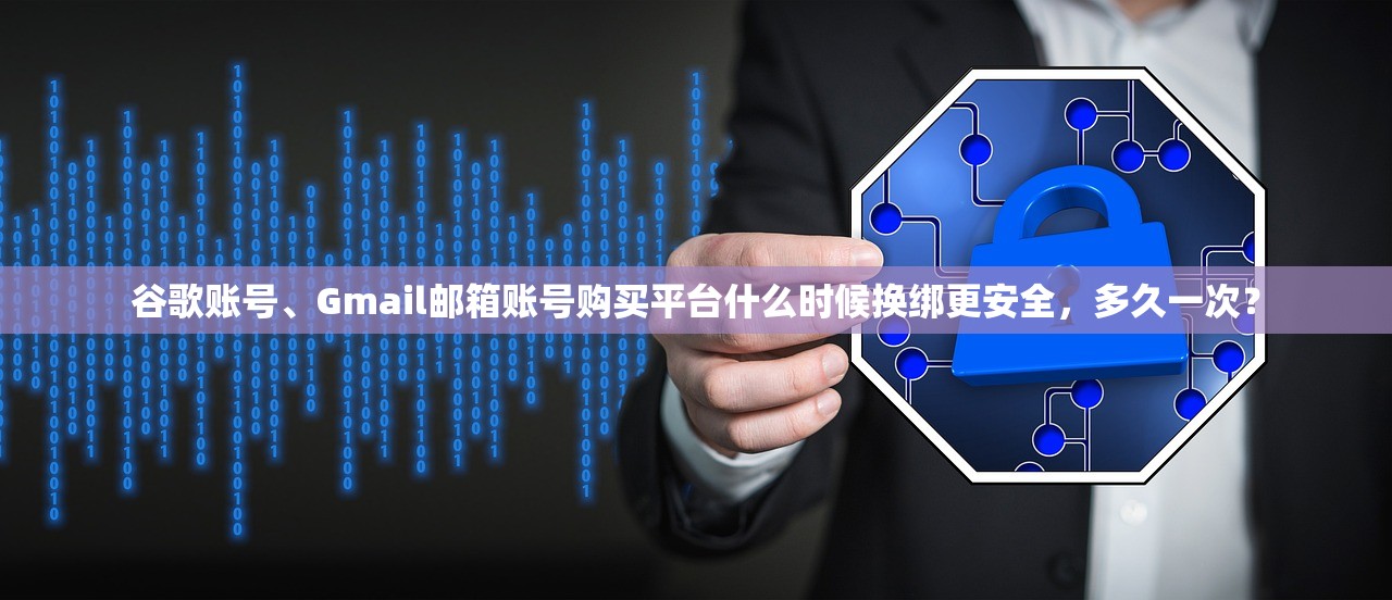 谷歌账号、Gmail邮箱账号购买平台什么时候换绑更安全，多久一次？