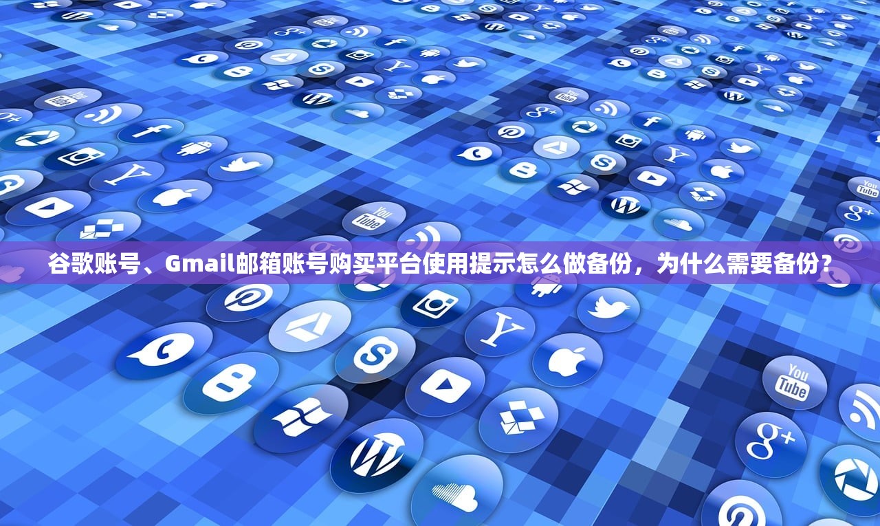 谷歌账号、Gmail邮箱账号购买平台使用提示怎么做备份，为什么需要备份？